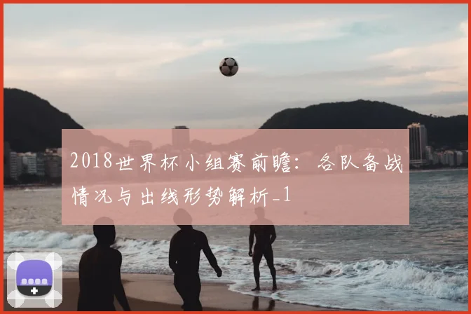 2018世界杯小组赛前瞻：各队备战情况与出线形势解析_1
