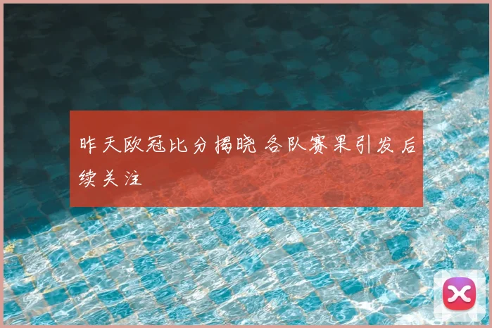 昨天欧冠比分揭晓 各队赛果引发后续关注