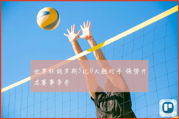 世界杯俄罗斯5比0大胜对手 强势开启赛事争夺