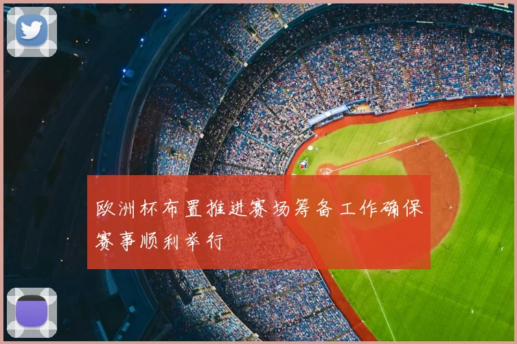 欧洲杯布置推进赛场筹备工作确保赛事顺利举行