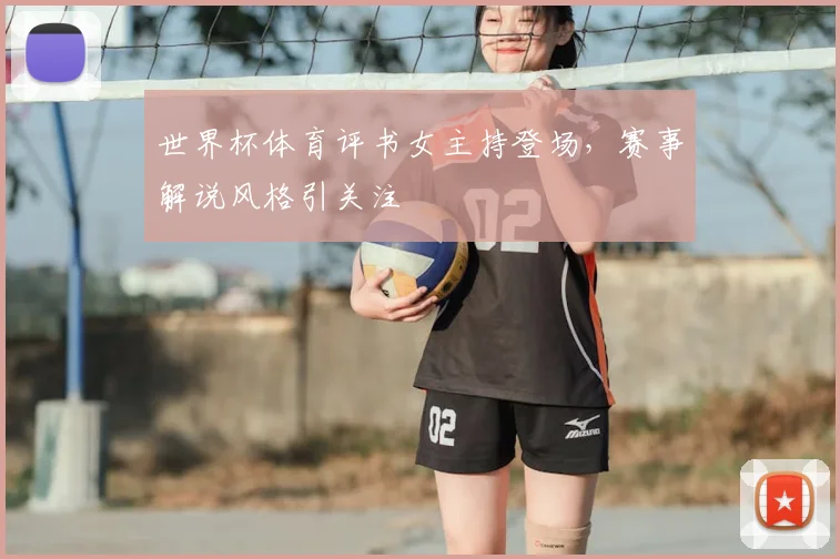 世界杯体育评书女主持登场，赛事解说风格引关注