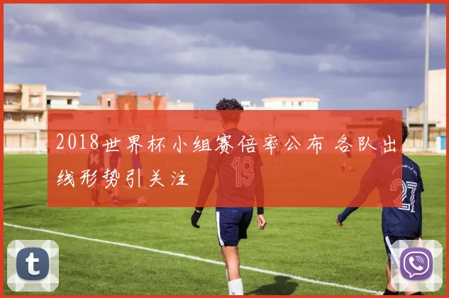 2018世界杯小组赛倍率公布 各队出线形势引关注