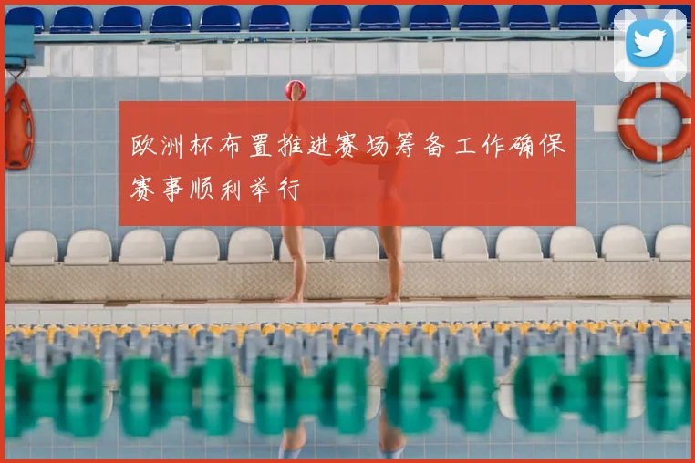 欧洲杯布置推进赛场筹备工作确保赛事顺利举行