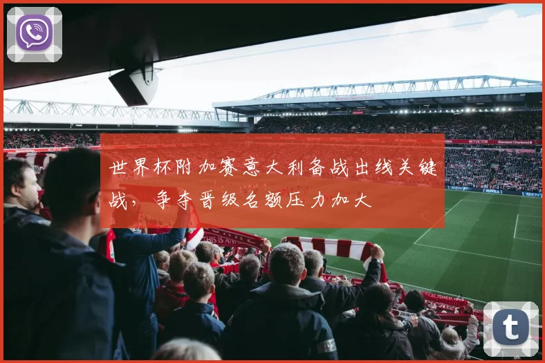 世界杯附加赛意大利备战出线关键战，争夺晋级名额压力加大