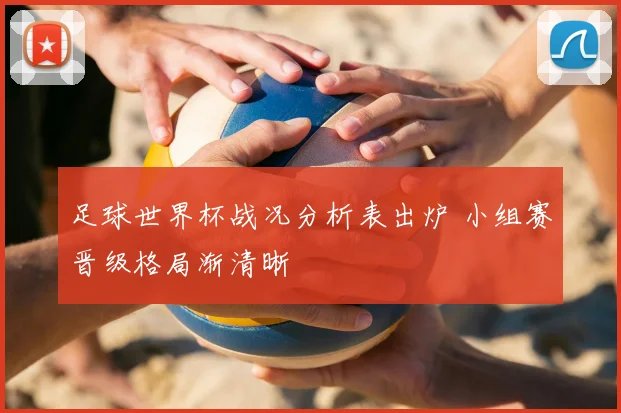 足球世界杯战况分析表出炉 小组赛晋级格局渐清晰