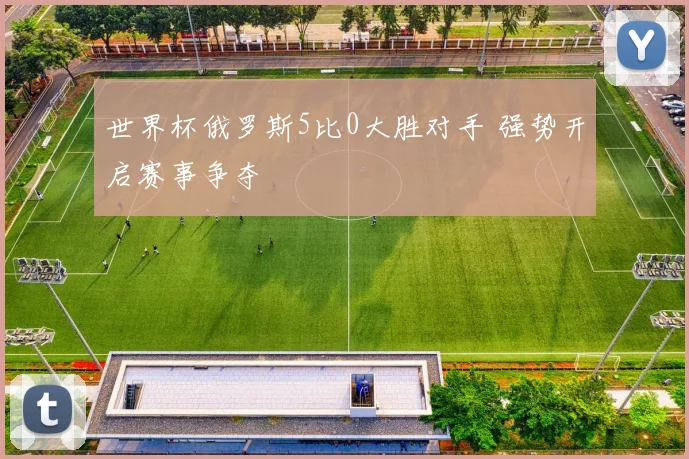 世界杯俄罗斯5比0大胜对手 强势开启赛事争夺