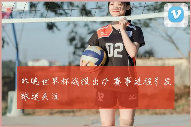 昨晚世界杯战报出炉 赛事进程引发球迷关注