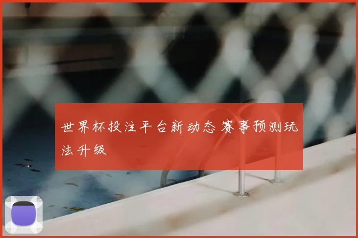 世界杯投注平台新动态 赛事预测玩法升级