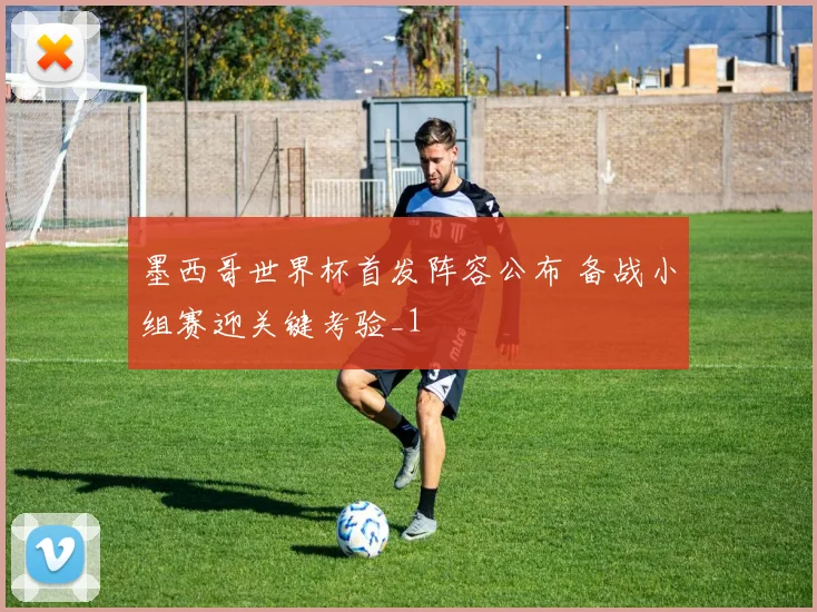 墨西哥世界杯首发阵容公布 备战小组赛迎关键考验_1