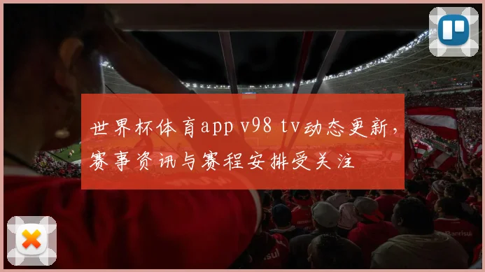 世界杯体育app v98 tv动态更新，赛事资讯与赛程安排受关注