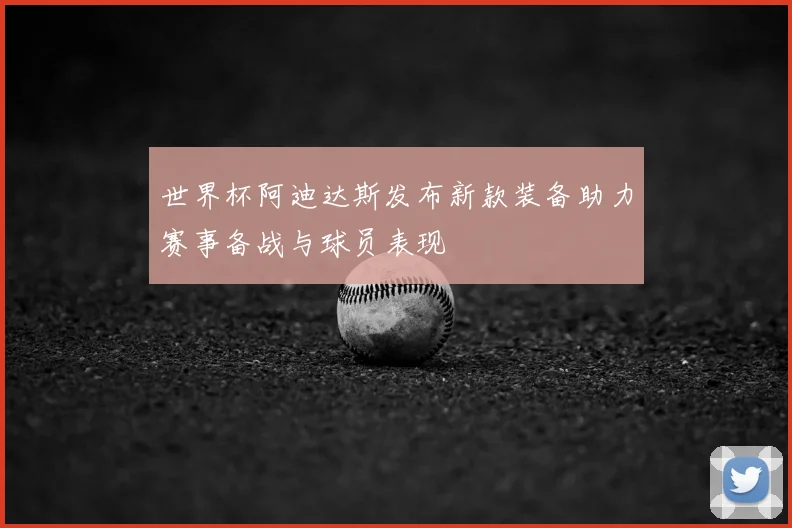 世界杯阿迪达斯发布新款装备助力赛事备战与球员表现