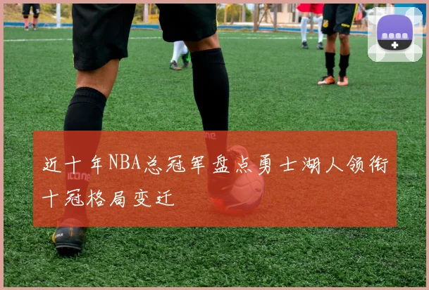 近十年NBA总冠军盘点勇士湖人领衔十冠格局变迁