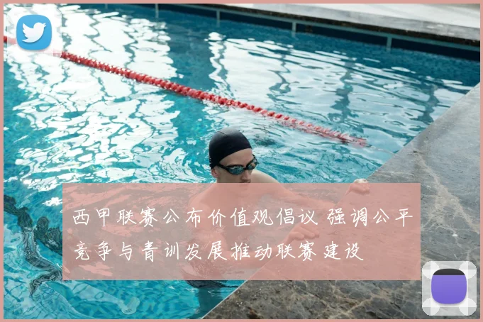 西甲联赛公布价值观倡议 强调公平竞争与青训发展推动联赛建设