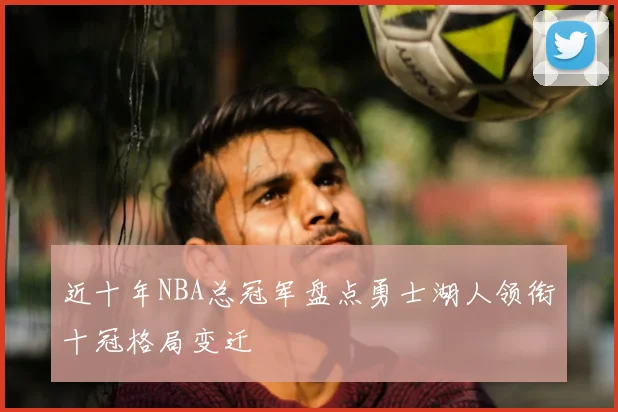近十年NBA总冠军盘点勇士湖人领衔十冠格局变迁